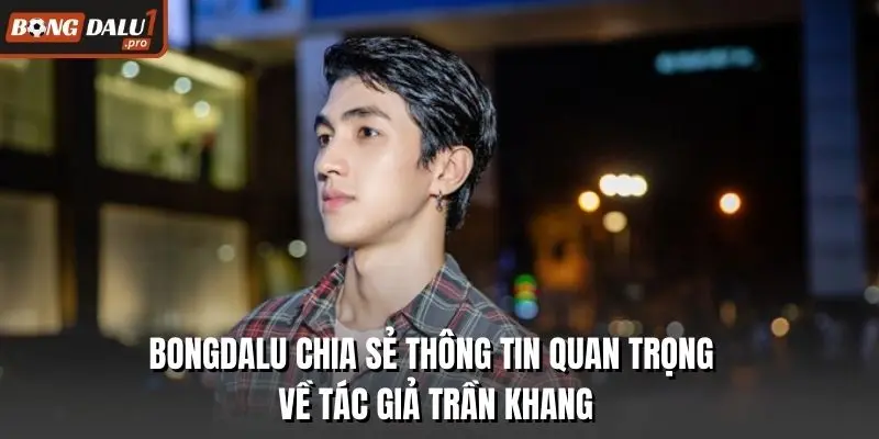 Bongdalu chia sẻ thông tin quan trọng về tác giả Trần Khang